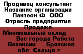 Продавец-консультант › Название организации ­ Пантеон-Ф, ООО › Отрасль предприятия ­ Продажи › Минимальный оклад ­ 25 000 - Все города Работа » Вакансии   . Брянская обл.,Сельцо г.